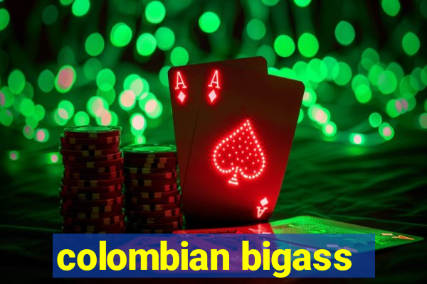 colombian bigass